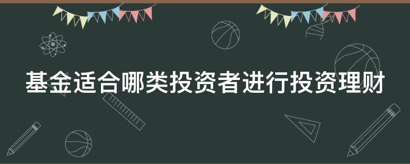 基金适合哪类投资者进行投资理财 基金适合什么类型的投资者