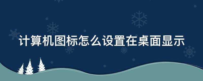 计算机图标怎么设置在桌面显示 w10计算机图标怎么设置在桌面显示