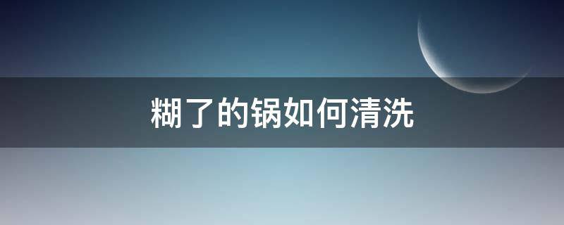 糊了的锅如何清洗（糊锅了怎样清洗）