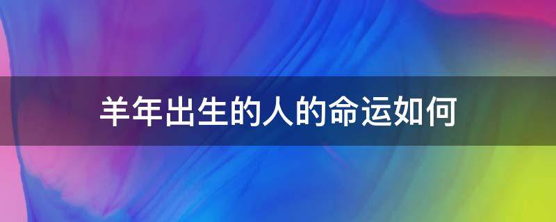 羊年出生的人的命运如何（属羊的人的命运,羊年出生的人的命运）