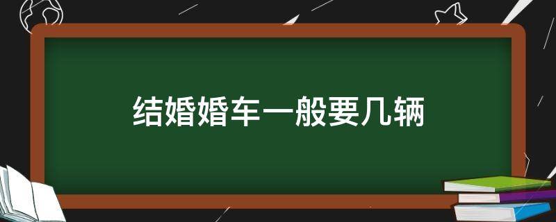 结婚婚车一般要几辆 结婚婚车一般需要几辆