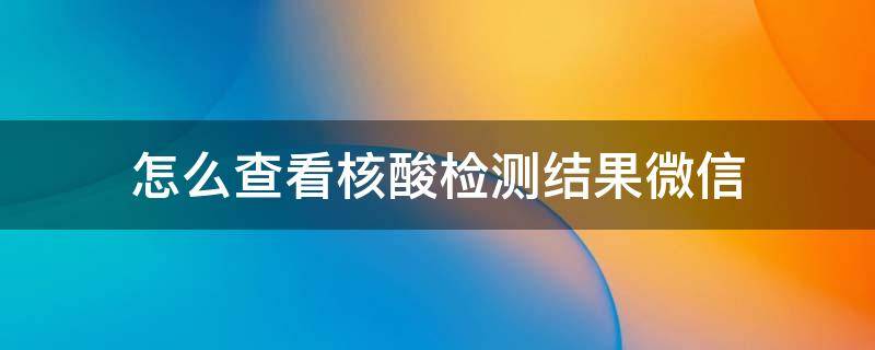 怎么查看核酸检测结果微信 如何查看核酸检测结果