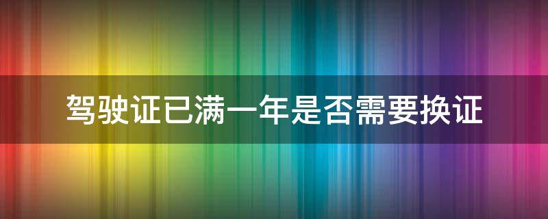 驾驶证已满一年是否需要换证 驾驶证满一年需要换证么