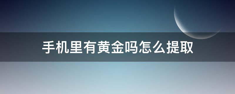 手机里有黄金吗怎么提取 手机里能提取黄金吗