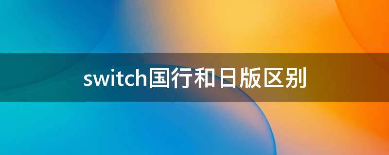 switch国行和日版区别（switch国行和日版区别应该买哪个）