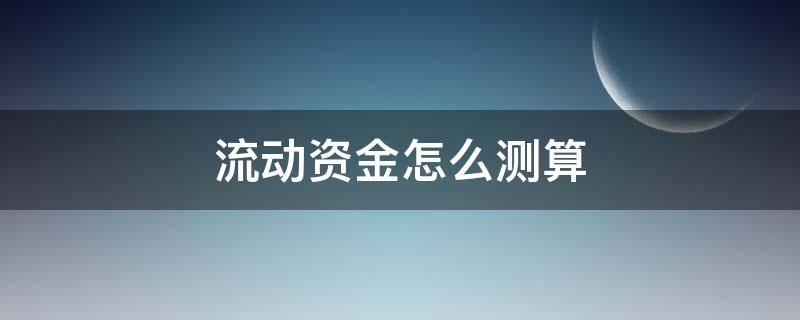 流动资金怎么测算 如何测算流动资金需求