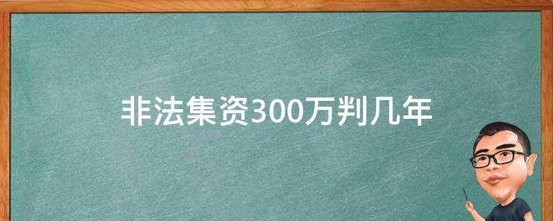 非法集资300万判几年（非法集资三百万怎么判刑）