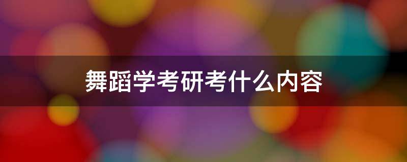 舞蹈学考研考什么内容 舞蹈学考研都考什么