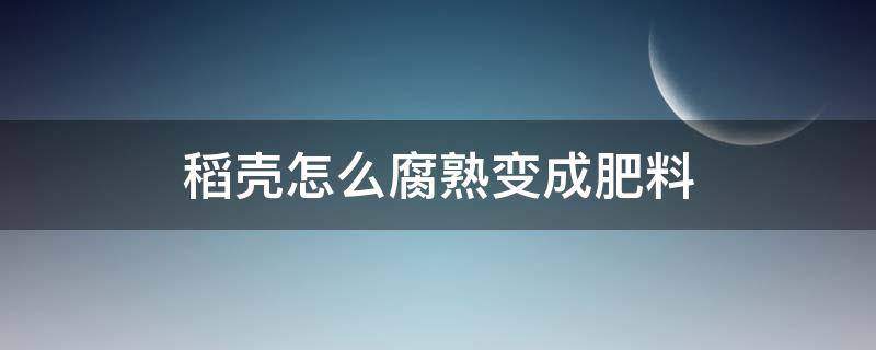 稻壳怎么腐熟变成肥料（稻壳如何发酵成肥料）