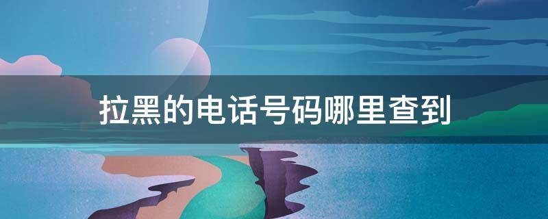 拉黑的电话号码哪里查到 电话拉黑号码在哪里查