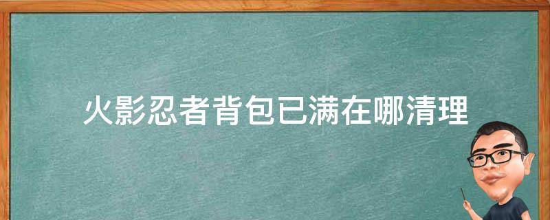 火影忍者背包已满在哪清理（火影忍者手游背包在哪找满了怎么清理）