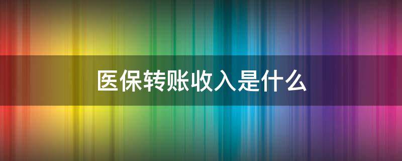 医保转账收入是什么（医保转账收入是什么 没交医保）