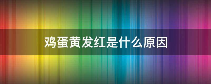 鸡蛋黄发红是什么原因（鸡蛋为什么蛋黄发红）