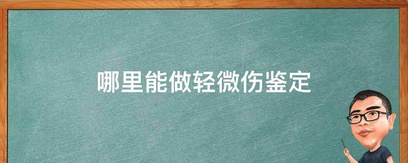 哪里能做轻微伤鉴定（轻微伤鉴定在哪里做）