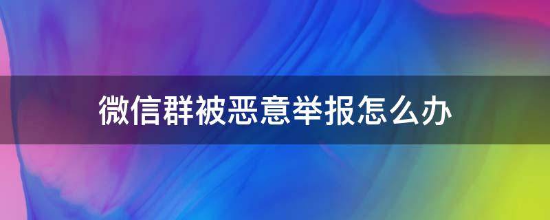 微信群被恶意举报怎么办 群被恶意举报如何申诉微信