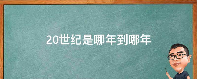 20世纪是哪年到哪年（20世纪是哪年到哪年是哪个年代）