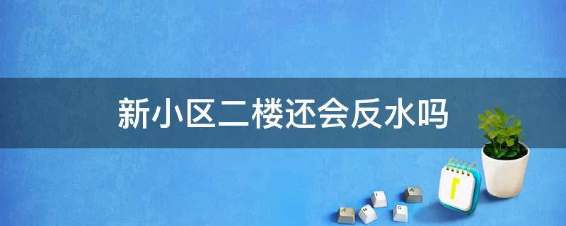 新小区二楼还会反水吗 新楼盘新小区二楼会反水吗