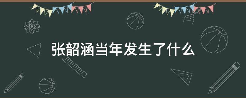 张韶涵当年发生了什么 张韶涵当年发生了什么视频