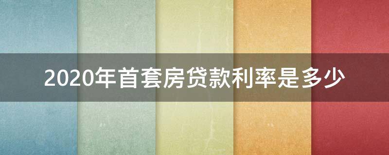 2020年首套房贷款利率是多少（2020首套房房贷利率）