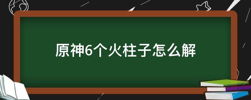 原神6个火柱子怎么解 原神6根火柱子