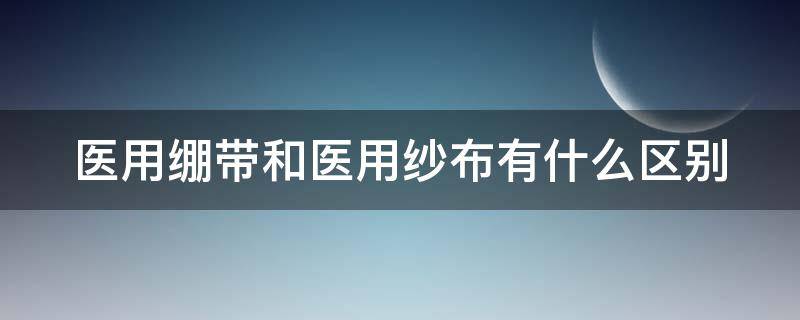 医用绷带和医用纱布有什么区别（医用绷带和医用纱布有什么区别呢）