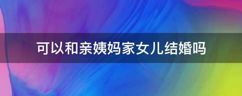 可以和亲姨妈家女儿结婚吗 能跟亲姨妈家的孩子结婚