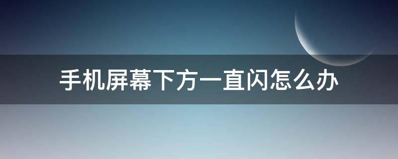 手机屏幕下方一直闪怎么办 手机屏幕下面一直闪怎么办