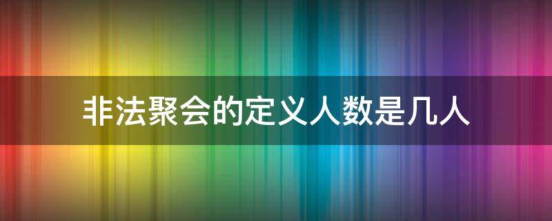 非法聚会的定义人数是几人（多少人算是非法聚会）