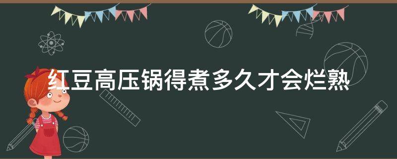 红豆高压锅得煮多久才会烂熟（高压锅煮老红豆要多长时间）