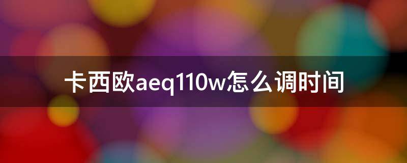 卡西欧aeq110w怎么调时间 卡西欧aeq110w1b怎么调时间