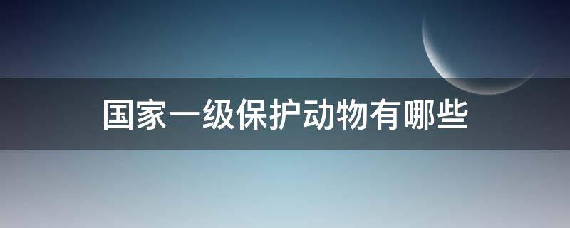 国家一级保护动物有哪些（国家一级保护动物有哪些 排名）