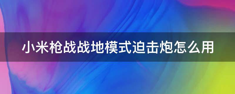 小米枪战战地模式迫击炮怎么用 小米枪战-战地吃鸡手游下载