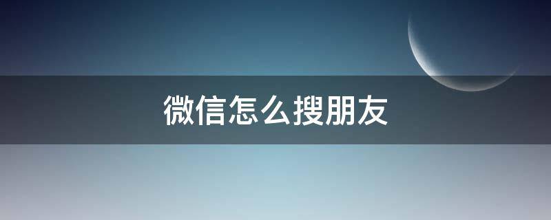 微信怎么搜朋友 微信怎么搜朋友圈