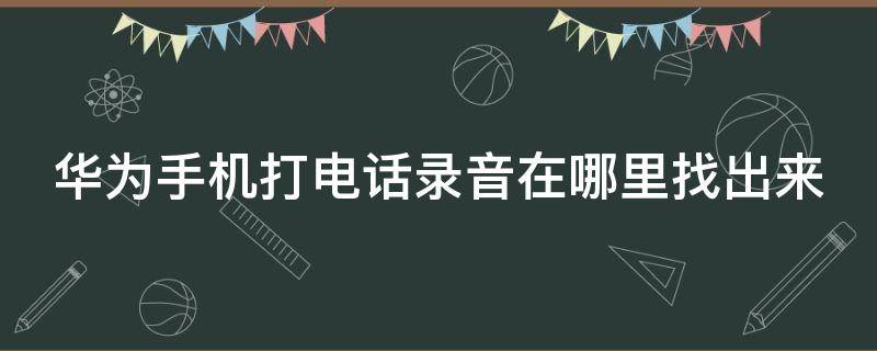 华为手机打电话录音在哪里找出来（电话已经录音了,在哪里查找）