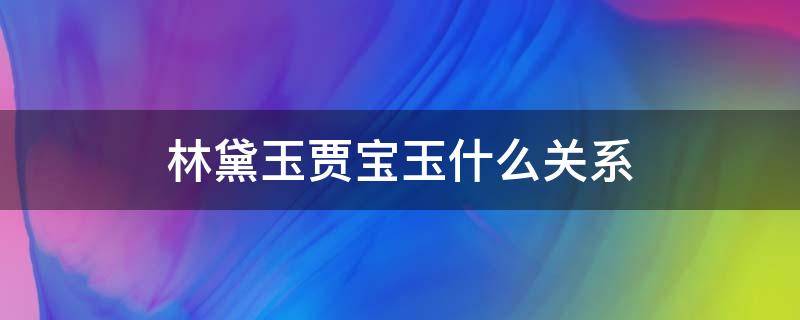 林黛玉贾宝玉什么关系（林黛玉贾宝玉的关系）