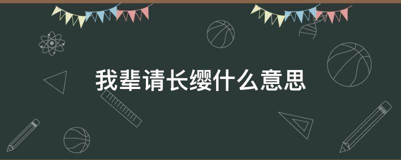 我辈请长缨什么意思 《我辈请长缨》