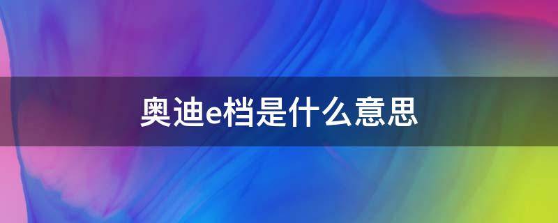 奥迪e档是什么意思（奥迪车档位显示E是什么情况?）