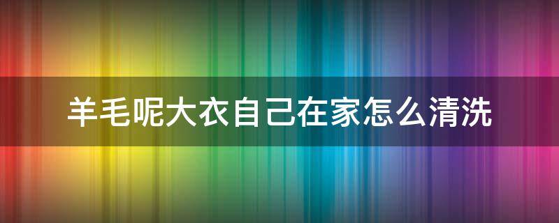 羊毛呢大衣自己在家怎么清洗 纯羊毛大衣在家怎么清洗