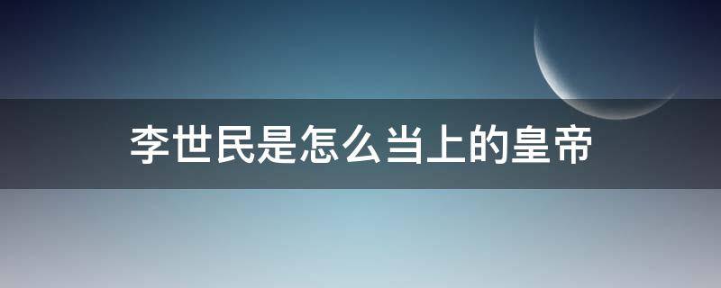 李世民是怎么当上的皇帝（李世民是怎样当上的皇上的历史）