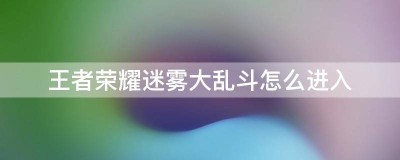 王者荣耀迷雾大乱斗怎么进入 王者荣耀迷雾怎么弄