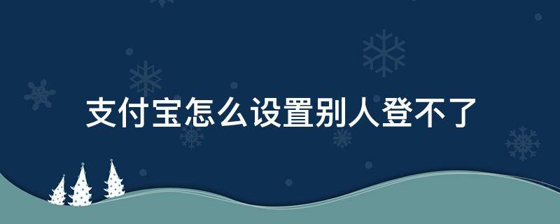 支付宝怎么设置别人登不了（怎样设置支付宝别人登不了）