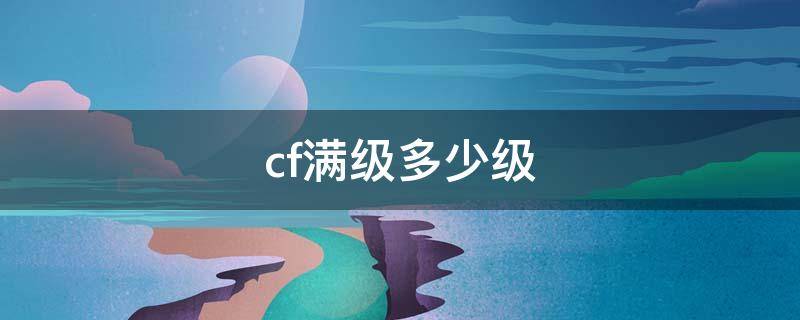 cf满级多少级 cf满级多少级2021