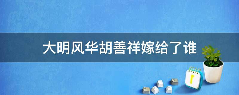 大明风华胡善祥嫁给了谁 大明风华胡善祥是谁的妻子