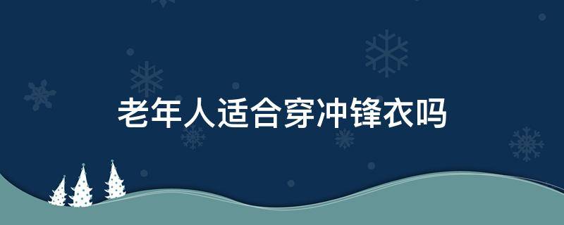 老年人适合穿冲锋衣吗 老年人适合穿冲锋衣吗(男