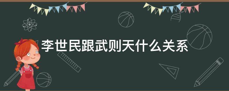 李世民跟武则天什么关系（武则天和李世民有什么关系）