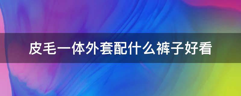 皮毛一体外套配什么裤子好看（搭配皮毛一体裤子）