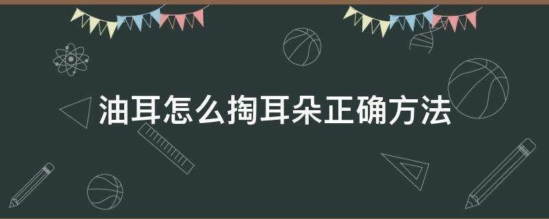 油耳怎么掏耳朵正确方法 油耳怎么挖耳朵