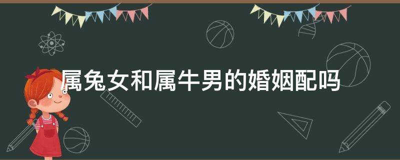 属兔女和属牛男的婚姻配吗 属兔女跟属牛男婚姻相配吗