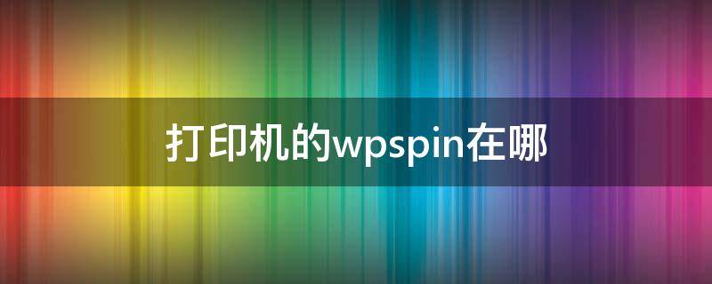 打印机的wpspin在哪 如何找到打印机的wpspin