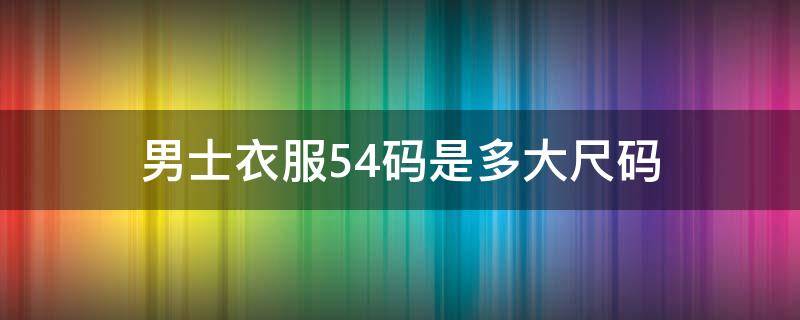 男士衣服54码是多大尺码 男士穿54码的是多大码?